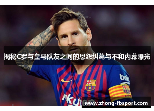 揭秘C罗与皇马队友之间的恩怨纠葛与不和内幕曝光