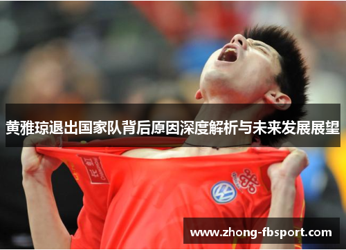 黄雅琼退出国家队背后原因深度解析与未来发展展望