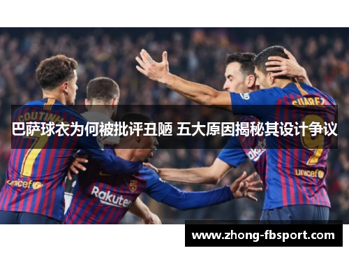 巴萨球衣为何被批评丑陋 五大原因揭秘其设计争议