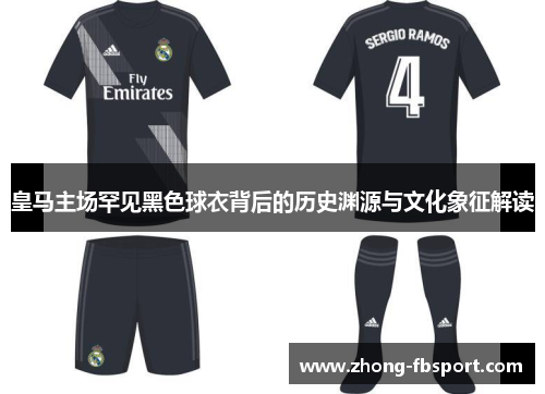 皇马主场罕见黑色球衣背后的历史渊源与文化象征解读