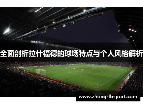 全面剖析拉什福德的球场特点与个人风格解析