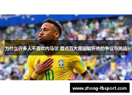 为什么许多人不喜欢内马尔 盘点五大原因解析他的争议与挑战