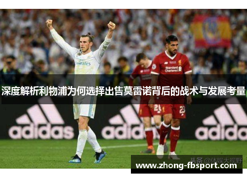 深度解析利物浦为何选择出售莫雷诺背后的战术与发展考量