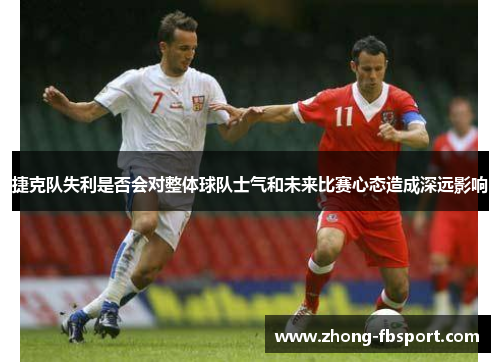 捷克队失利是否会对整体球队士气和未来比赛心态造成深远影响