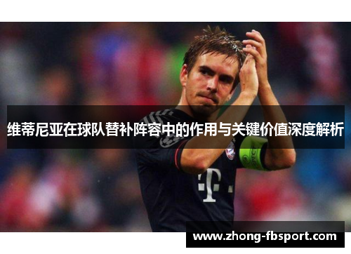 维蒂尼亚在球队替补阵容中的作用与关键价值深度解析