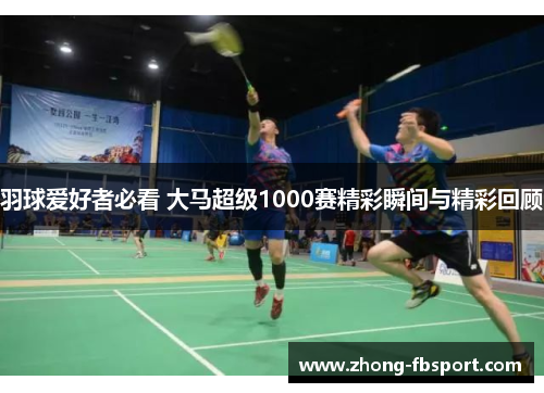 羽球爱好者必看 大马超级1000赛精彩瞬间与精彩回顾