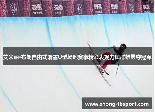 艾米丽·布朗自由式滑雪U型场地赛事精彩表现力压群雄勇夺冠军