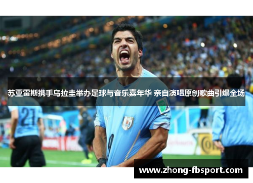 苏亚雷斯携手乌拉圭举办足球与音乐嘉年华 亲自演唱原创歌曲引爆全场