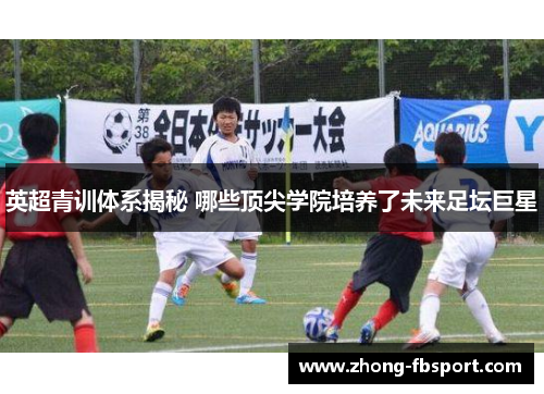英超青训体系揭秘 哪些顶尖学院培养了未来足坛巨星