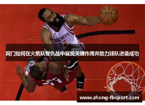 阿门如何在火箭队复仇战中展现关键作用并助力球队逆袭成功