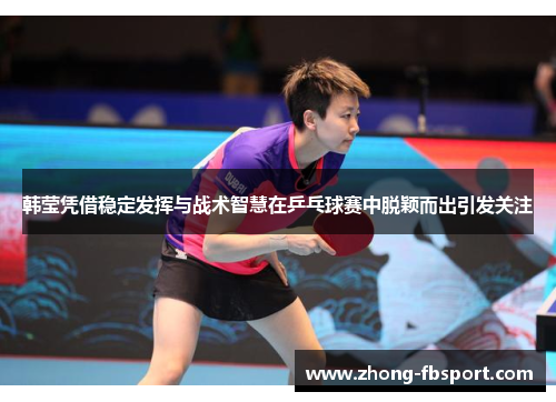 韩莹凭借稳定发挥与战术智慧在乒乓球赛中脱颖而出引发关注