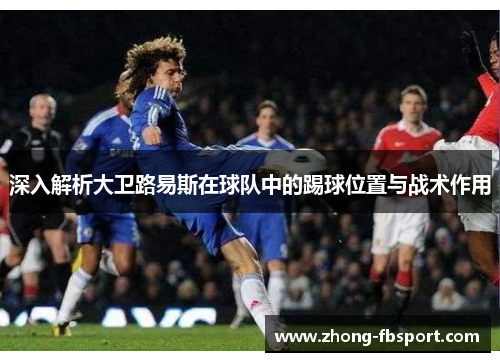 深入解析大卫路易斯在球队中的踢球位置与战术作用