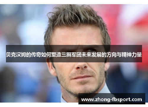 贝克汉姆的传奇如何塑造三狮军团未来发展的方向与精神力量