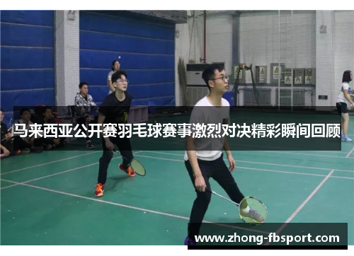 马来西亚公开赛羽毛球赛事激烈对决精彩瞬间回顾
