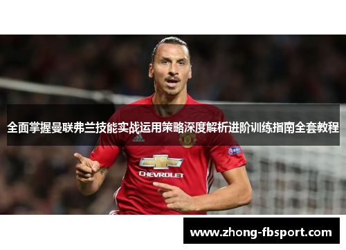 全面掌握曼联弗兰技能实战运用策略深度解析进阶训练指南全套教程