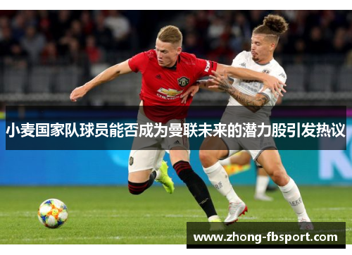 小麦国家队球员能否成为曼联未来的潜力股引发热议