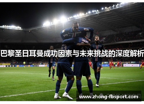 巴黎圣日耳曼成功因素与未来挑战的深度解析