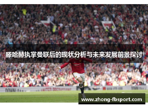 滕哈赫执掌曼联后的现状分析与未来发展前景探讨