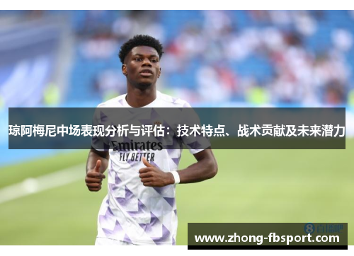 琼阿梅尼中场表现分析与评估：技术特点、战术贡献及未来潜力