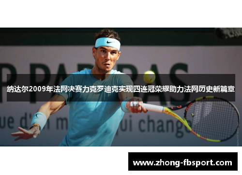 纳达尔2009年法网决赛力克罗迪克实现四连冠荣耀助力法网历史新篇章