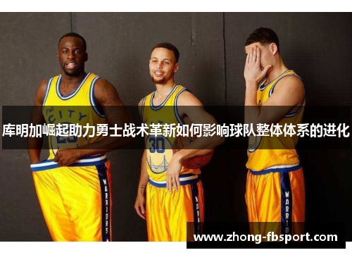 库明加崛起助力勇士战术革新如何影响球队整体体系的进化