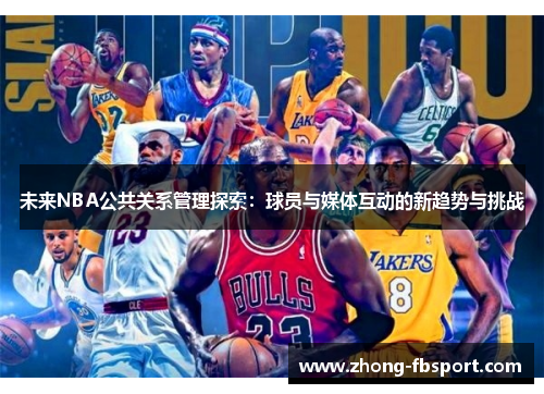 未来NBA公共关系管理探索:球员与媒体互动的新趋势与挑战 未来NBA公共关系管理探索:球员与媒体互动的新趋势与挑战