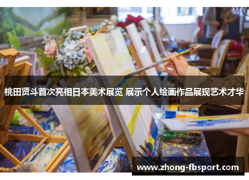 桃田贤斗首次亮相日本美术展览 展示个人绘画作品展现艺术才华 桃田贤斗首次亮相日本美术展览 展示个人绘画作品展现艺术才华
