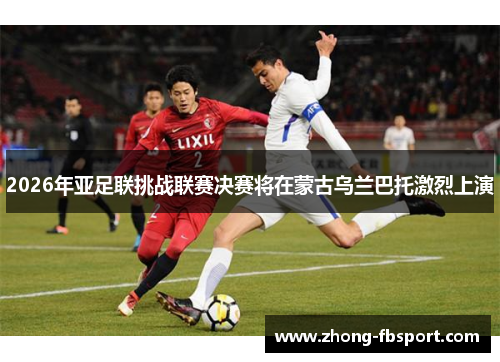 2026年亚足联挑战联赛决赛将在蒙古乌兰巴托激烈上演