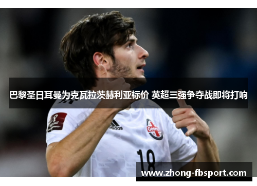 巴黎圣日耳曼为克瓦拉茨赫利亚标价 英超三强争夺战即将打响