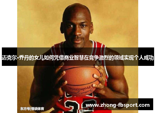 迈克尔·乔丹的女儿如何凭借商业智慧在竞争激烈的领域实现个人成功