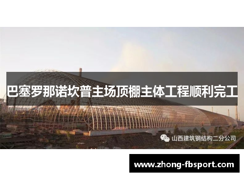 巴塞罗那诺坎普主场顶棚主体工程顺利完工 巴塞罗那诺坎普主场顶棚主体工程顺利完工