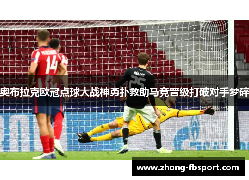 奥布拉克欧冠点球大战神勇扑救助马竞晋级打破对手梦碎 奥布拉克欧冠点球大战神勇扑救助马竞晋级打破对手梦碎