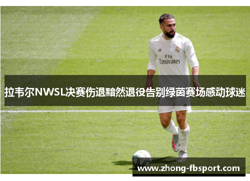 拉韦尔NWSL决赛伤退黯然退役告别绿茵赛场感动球迷 拉韦尔NWSL决赛伤退黯然退役告别绿茵赛场感动球迷